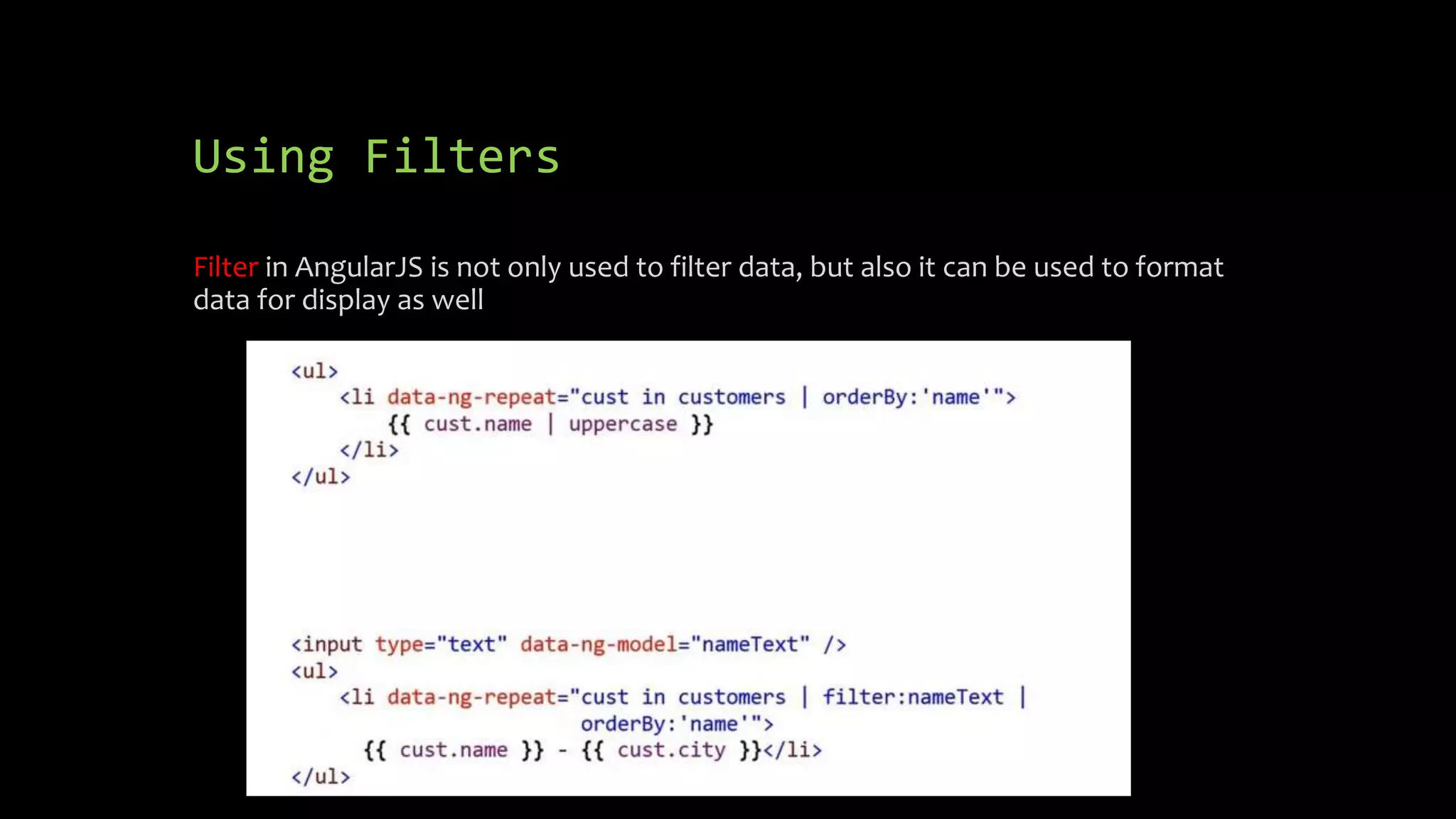 Using Filters Filter in AngularJS is not only used to filter data, but also it can be used to format data for display as well 