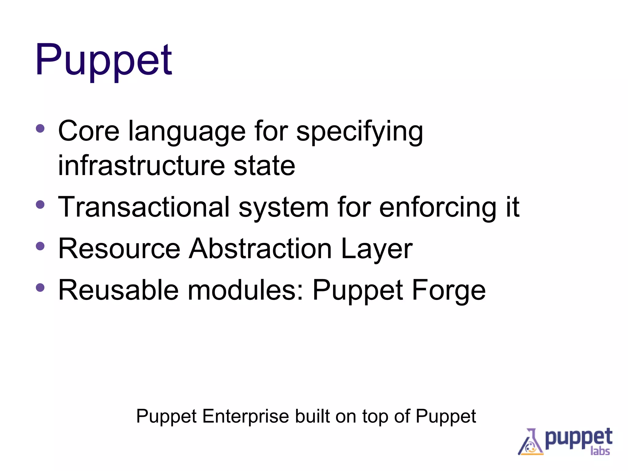 Puppet
• Core language for specifying
infrastructure state
• Transactional system for enforcing it
• Resource Abstraction Layer
• Reusable modules: Puppet Forge

Puppet Enterprise built on top of Puppet

 