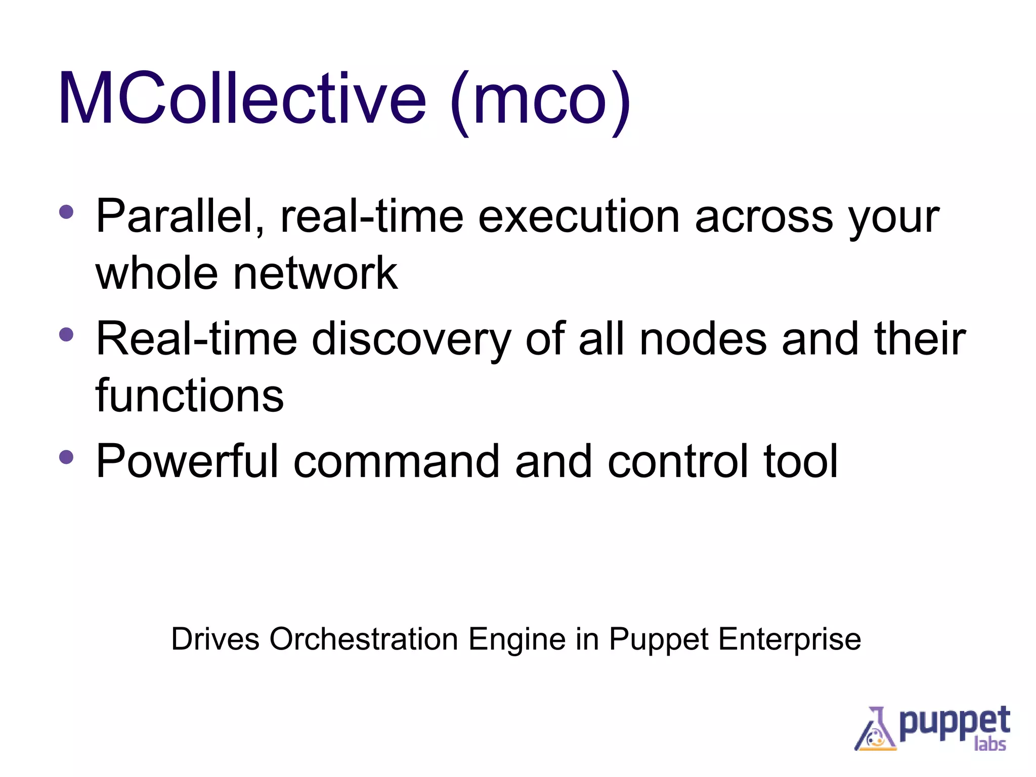 MCollective (mco)
• Parallel, real-time execution across your
whole network
• Real-time discovery of all nodes and their
functions
• Powerful command and control tool

Drives Orchestration Engine in Puppet Enterprise

 