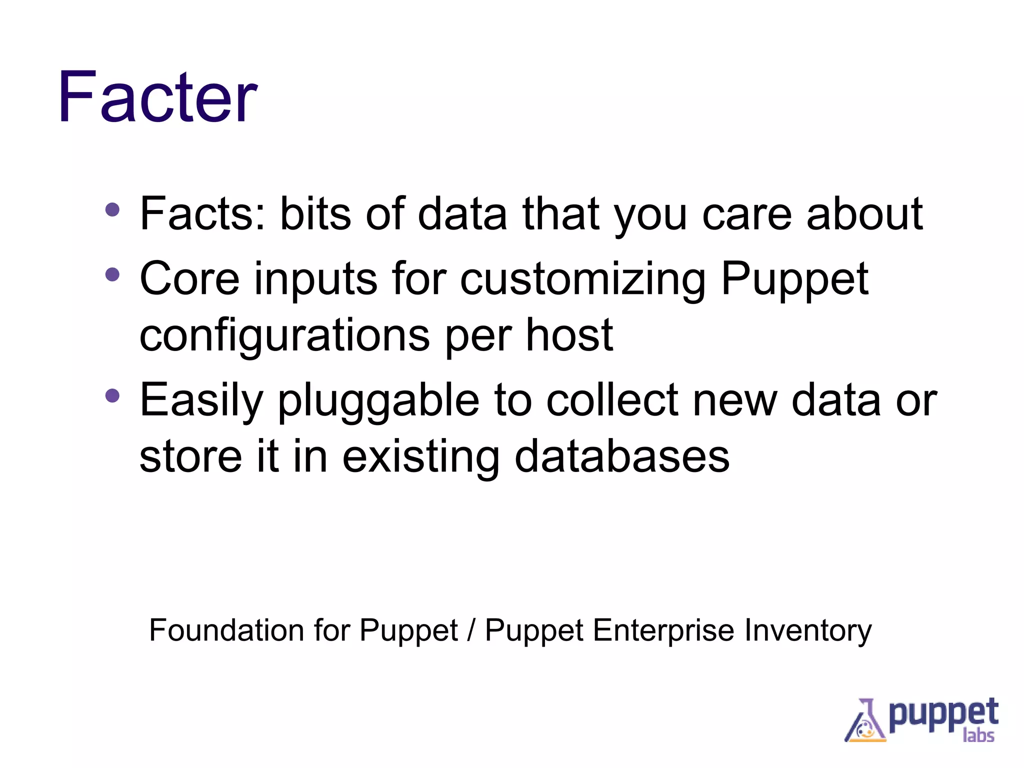 Facter
• Facts: bits of data that you care about
• Core inputs for customizing Puppet
•

configurations per host
Easily pluggable to collect new data or
store it in existing databases

Foundation for Puppet / Puppet Enterprise Inventory

 