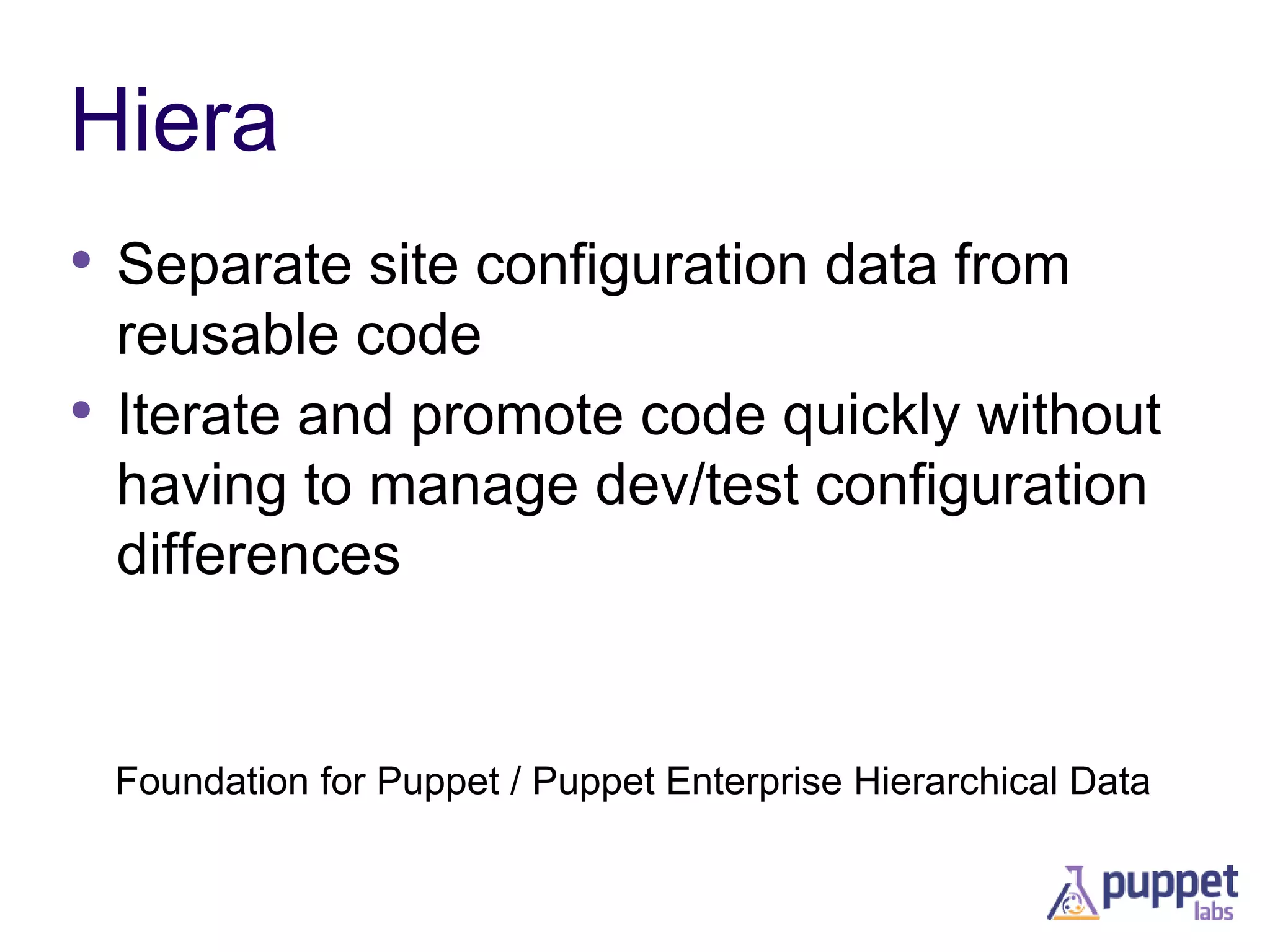 Hiera
• Separate site configuration data from
reusable code
• Iterate and promote code quickly without
having to manage dev/test configuration
differences

Foundation for Puppet / Puppet Enterprise Hierarchical Data

 
