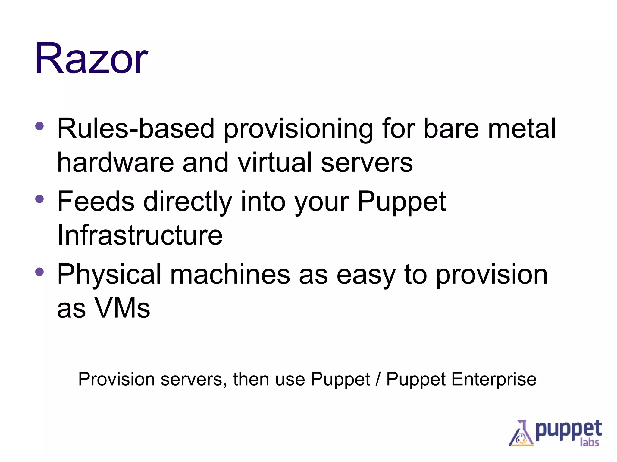 Razor
• Rules-based provisioning for bare metal
hardware and virtual servers
• Feeds directly into your Puppet
Infrastructure
• Physical machines as easy to provision
as VMs
Provision servers, then use Puppet / Puppet Enterprise

 