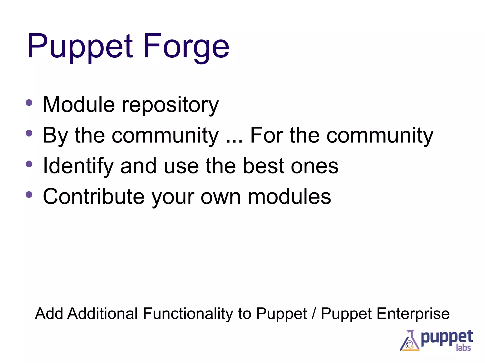 Puppet Forge
•
•
•
•

Module repository
By the community ... For the community
Identify and use the best ones
Contribute your own modules

Add Additional Functionality to Puppet / Puppet Enterprise

 