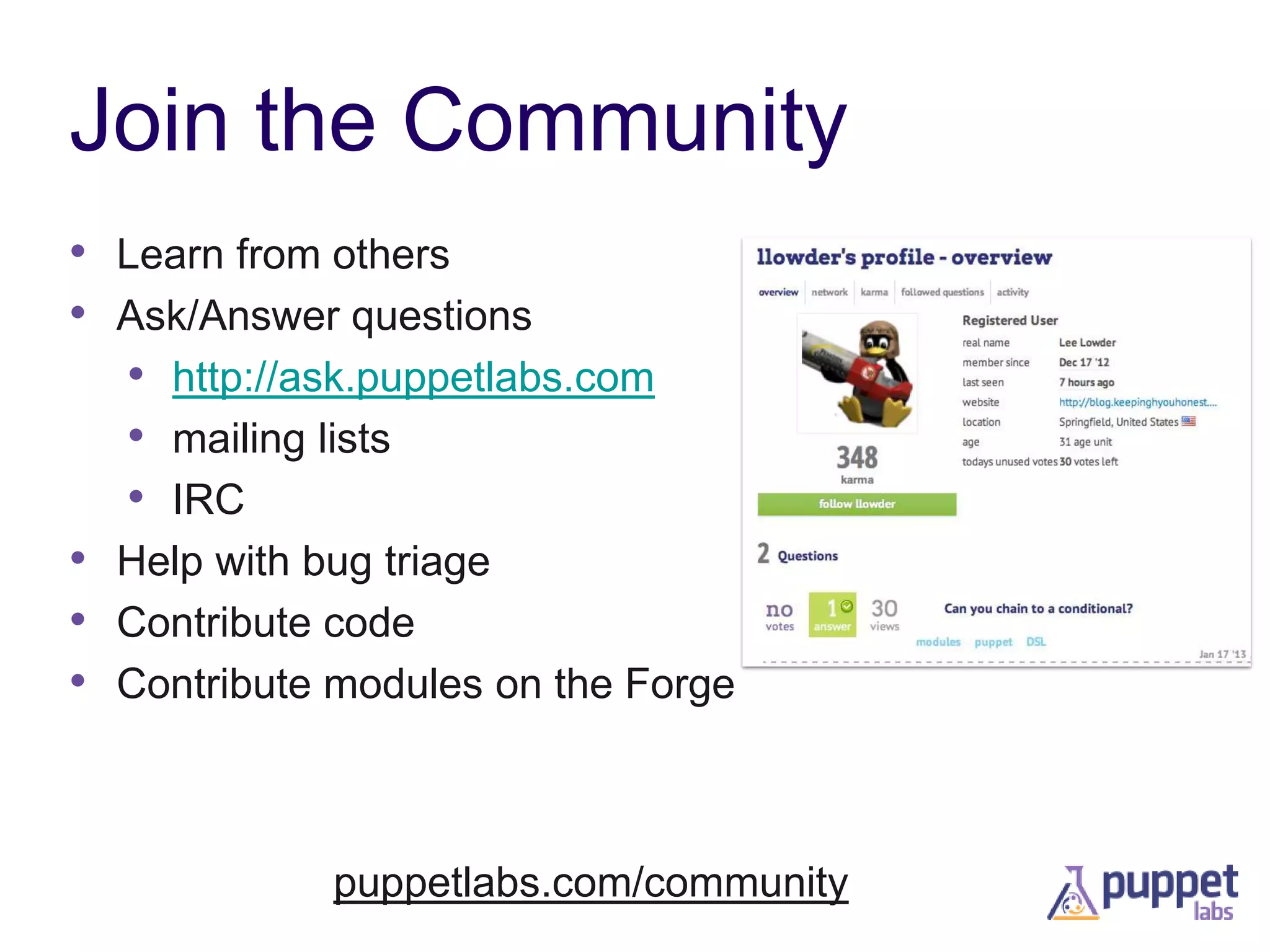 Join the Community
• Learn from others
• Ask/Answer questions
• http://ask.puppetlabs.com
• mailing lists
• IRC
• Help with bug triage
• Contribute code
• Contribute modules on the Forge

puppetlabs.com/community

 