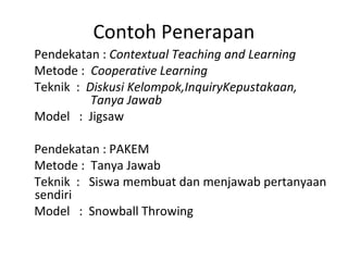 Pendekatan : Contextual Teaching and Learning
Metode : Cooperative Learning
Teknik : Diskusi Kelompok,InquiryKepustakaan,
Tanya Jawab
Model : Jigsaw
Pendekatan : PAKEM
Metode : Tanya Jawab
Teknik : Siswa membuat dan menjawab pertanyaan
sendiri
Model : Snowball Throwing
Contoh Penerapan
 