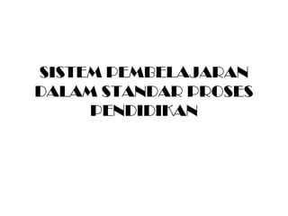 SISTEM PEMBELAJARAN
DALAM STANDAR PROSES
PENDIDIKAN
 
