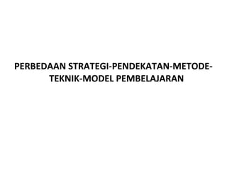 PERBEDAAN STRATEGI-PENDEKATAN-METODE-
TEKNIK-MODEL PEMBELAJARAN
 