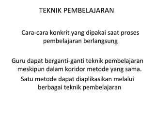 Cara-cara konkrit yang dipakai saat proses
pembelajaran berlangsung
Guru dapat berganti-ganti teknik pembelajaran
meskipun dalam koridor metode yang sama.
Satu metode dapat diaplikasikan melalui
berbagai teknik pembelajaran
TEKNIK PEMBELAJARAN
 