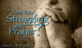 Are You
Struggling
with
Prayer?
Luke 11.1, CB NT p. 127
 
