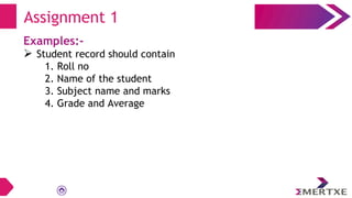 Examples:-
 Student record should contain
1. Roll no
2. Name of the student
3. Subject name and marks
4. Grade and Average
Assignment 1
 