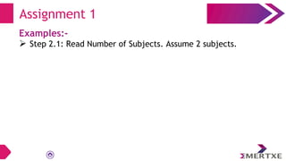 Examples:-
 Step 2.1: Read Number of Subjects. Assume 2 subjects.
Assignment 1
 