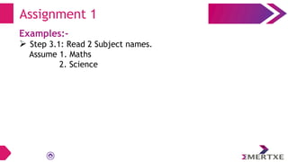Examples:-
 Step 3.1: Read 2 Subject names.
Assume 1. Maths
2. Science
Assignment 1
 