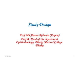 Study Design
Prof Md Anisur Rahman (Anjum)
Prof & Head of the department
Ophthalmology. Dhaka Medical College.
Dhaka
10/18/2016 1
 