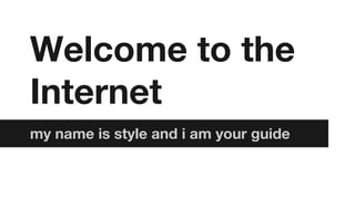 Welcome to the
Internet
my name is style and i am your guide

 