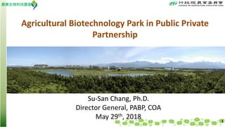 農業生物科技園區
Agricultural Biotechnology Park in Public Private
Partnership
Su-San Chang, Ph.D.
Director General, PABP, COA
May 29th, 2018 1
 
