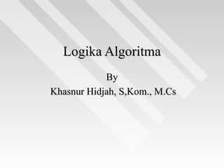 Logika Algoritma
            By
Khasnur Hidjah, S,Kom., M.Cs
 
