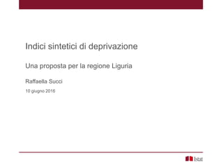 Indici sintetici di deprivazione
Una proposta per la regione Liguria
Raffaella Succi
10 giugno 2016
 
