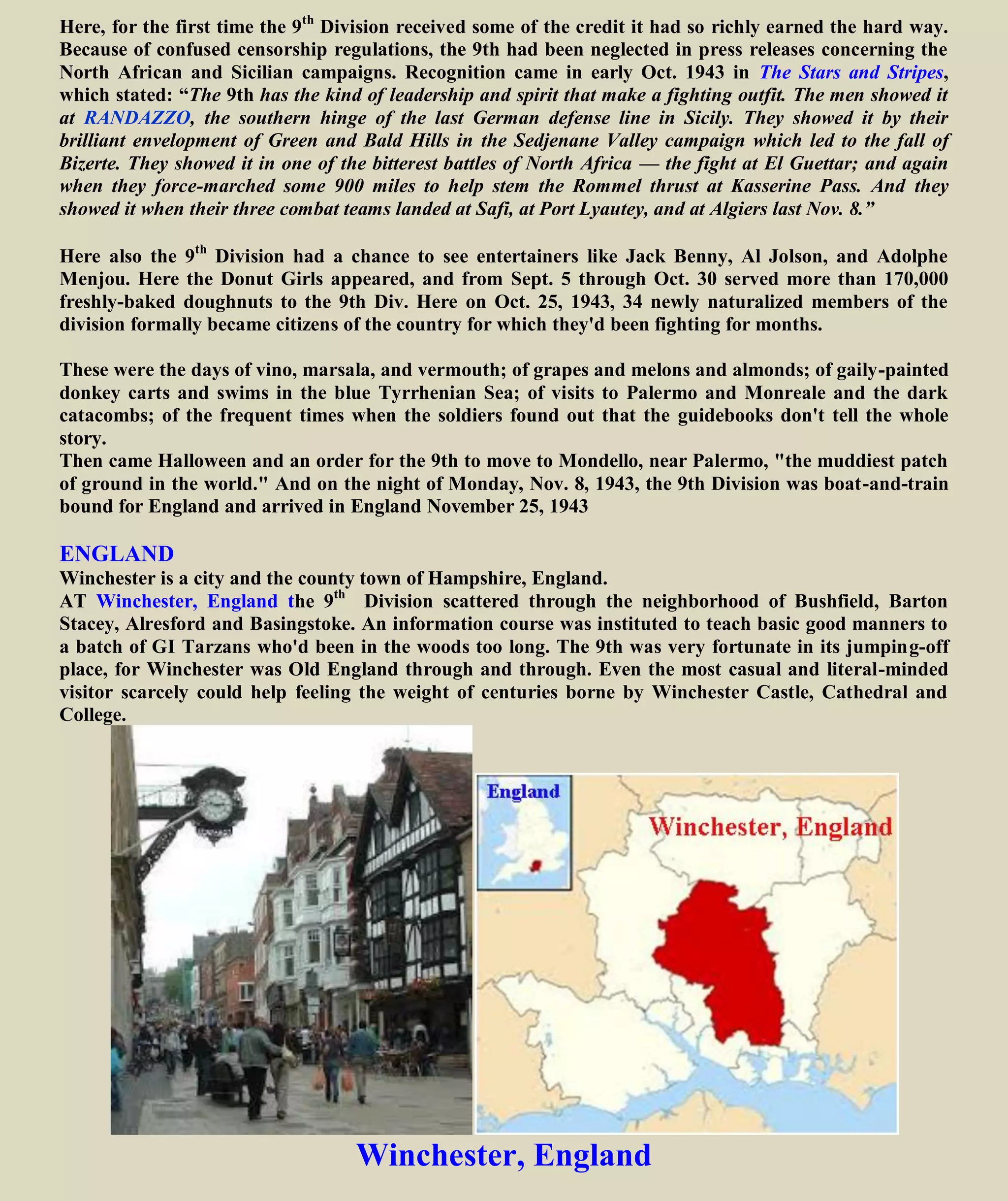 SICILY
SICILY
June 29 and 30, 1943 - But movement was in the air again. On June 29 and 30, the 39th Combat Team
(with attachments) and the 9th Div. Arty. moved out for Bizerte, via Orleansville, L'Arba, Setif and
Souk-Ahras. The 39th
was then attached to 1st
Infantry Division for the initial landing in Sicily (Operation
Husky). 60th
& 47th
, the remainder of the division, stayed at Magenta pursuing its training program
July 8, 1943 orders were issued directing the remaining units to Ain el Turck. The infantry regiments,
with attachments, were to march. Orders were issued directing the remaining units, 60th
& 47th
Combat
Team, to Ain el Turck The new area was near Bou Sfer, (which is near Oran, Algeria) with all units
within walking distance of the beach. In this "staging area" preparations were immediately begun to
move to Sicily. For two weeks training was conducted in the morning but each afternoon units were
formed and moved to the beach at a walk-and-run, where the remainder of the afternoon was spent
July 9, 1943 - Operation Husky, Invasion of Sicily
 