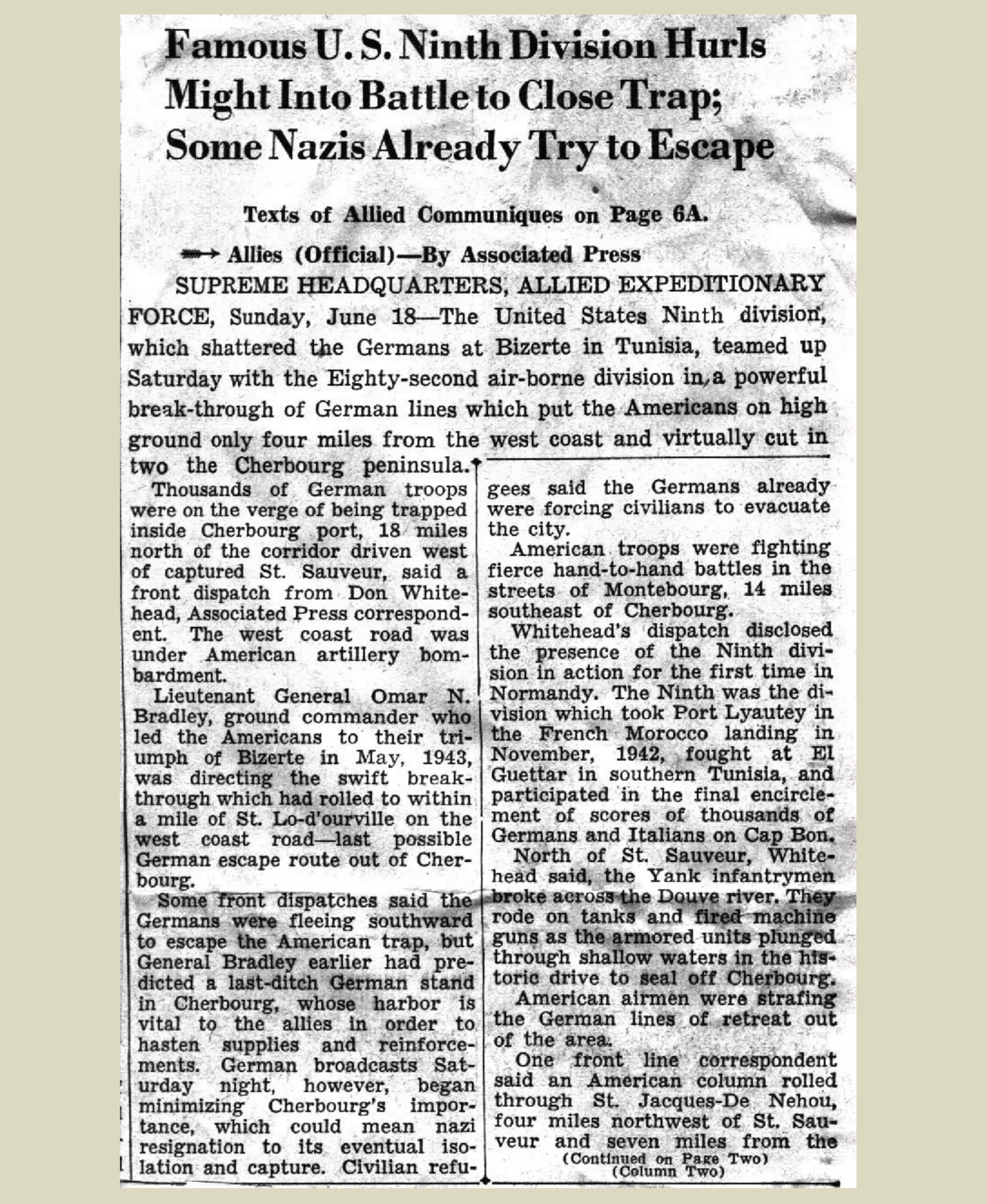 BARNEVILLE, FRANCE
To prevent the arrival of additional reinforcements for the Cherbourg defenders and to forestall any
orderly withdrawal of troops for the Cherbourg area, the VII Corps, attacked west across the base of the
peninsula. The 90th Infantry Division met stubborn resistance as it led off this attack, but the drive
gained momentum with the commitment of the 82d Airborne and 9th Infantry Divisions. On the evening
of June 17th, the troops of Major General Manton S. Eddy's 9th Division, after hard fighting across the
peninsula, reached the west coast near Barneville sur Mer, isolating the enemy forces on the Cotentin
Penninsula.
June 17, 1944 9th
Division Capture Barneville sur Mer, France – Cutting Cotentin
Peninsula http://9thinfantrydivision.net/cutting-the-peninsula/
http://www.ibiblio.org/hyperwar/USA/USA-A-Utah/USA-A-Utah-6.html
http://www.ibiblio.org/hyperwar/USA/USA-A-Utah/maps/USA-A-Utah-21.jpg
 