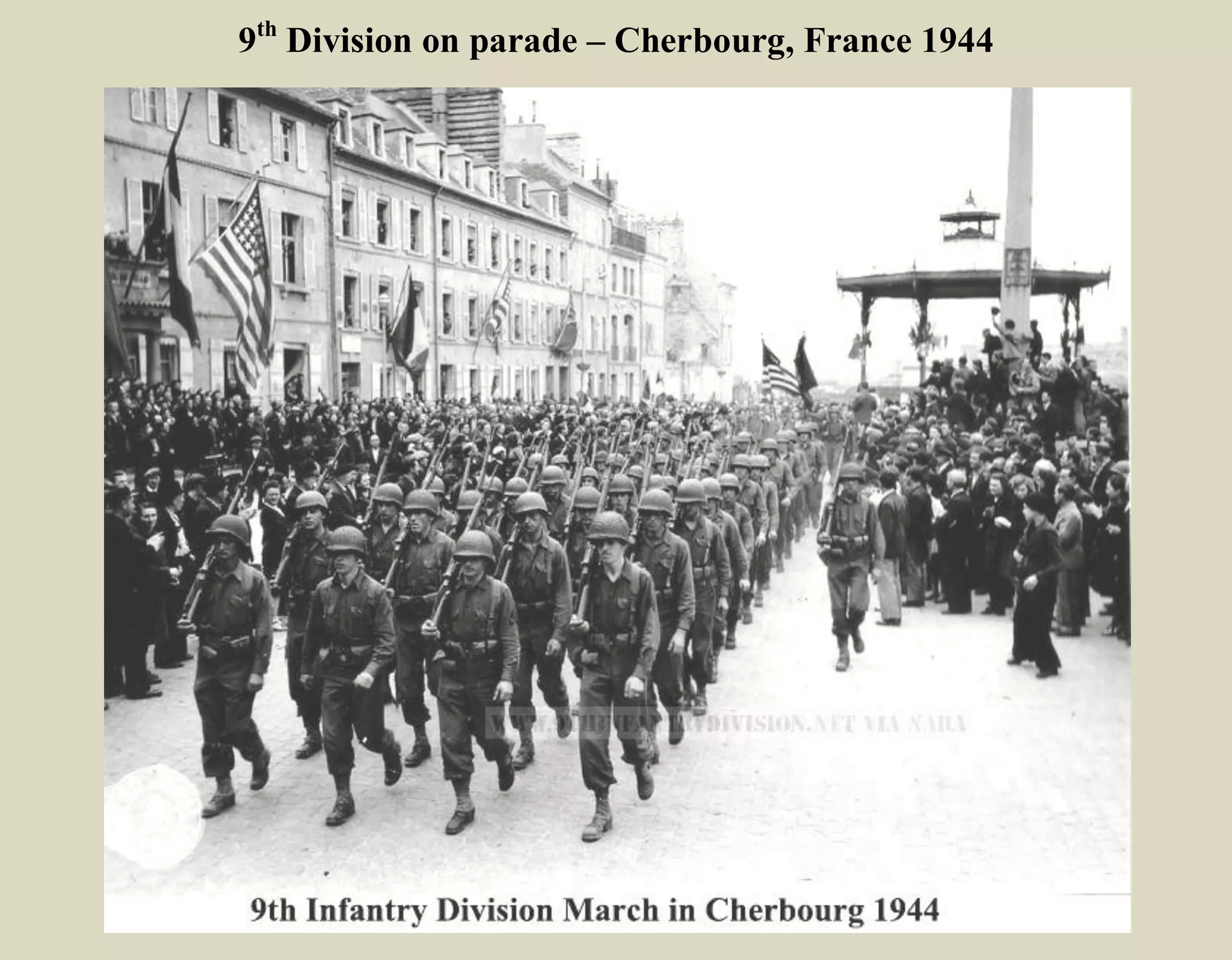 After fighting its way to Berneville, France, the 9th
was directed to move North “along the coast” toward
Cherbourg
CHERBOURG, FRANCE
On 18 June. It was decided that the drive on Cherbourg would be made by three divisions abreast--the
4th Division on the right, the 79th Division in the center, and the 9th Division on the left.
For the next eight days the effort of the entire VII Corps was to be directed toward the capture of
Cherbourg and was, in fact, the focus of attention of the whole First Army, since future operations were
greatly dependent on the seizure of this port.
The drive was expected to yield a considerable prize in prisoners, though the exact number of enemy
forces in the peninsula was not known. Estimates varied between 2,000 and 40,000 troops, including not
only the enemy units already encountered but also the Cherbourg garrison, Luftwaffe, antiaircraft,
rocket, and naval personnel, and Todt Organization workers.
When an ultimatum calling for the surrender of the German forces defending Cherbourg was ignored,
the assault on the fortifications was renewed with attacks by hundreds of medium and fighter-bombers
and the methodical reduction of the defenses by the ground troops. Naval gunfire joined field artillery
fires and air attacks in supporting the advance into the city itself, and on June 27th
1943 the last
resistance was eliminated.
Then turning its attention to the northwest, the 9th Division / 60th
Infantry pushed the only remaining
enemy forces into the Cap de la Hague area, the Northwesternmost tip of the Cotentin Peninsula is called
Cap de La Hague, where long range enemy guns were still firing. Resistance was stubborn, but it was a
hopeless battle for the isolated enemy, and on July 1st the campaign ended with their surrender.
 