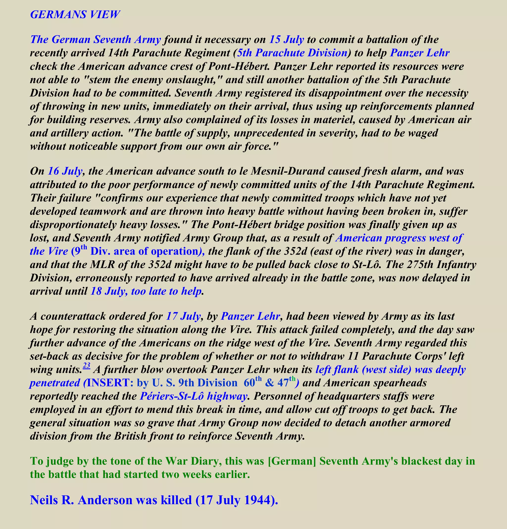 First Army Front Movement from 8 to 15 July 1944
VIII Corps on the left, VII Corps in the middle, XIX Corps on the right
http://wwii-letters-to-wilma.blogspot.com/2011/07/15-july-1944.html
39th
with/attached to 30th
Div
By 15 June, the 9th Division had come up in hard fighting. Along a broad front the 9th Division had
cleaned out the German strongpoint’s east of the Taute and gained the crossroads at les Champs-de-
Losque. But just south of that village, the 9th Division struck the enemy's new MLR (Major Line of
Resistance), defending the higher ground rising toward the Périers-St-Lô highway. For the next two days
of very severe effort, net gains were negligible.
16 July1944, the 9th Division had advanced as far as Esglandes, (about 10 miles north of Périers-St-Lô
highway) but there was a job of cleaning out along the Terrette to be done by the 9th
Division.
 