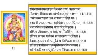 21
समस्समववभक्ताङ्गजस्स्नवधवणु: प्रतापवान ्।
पीनवक्षा ववशालाक्षो लक्ष्मीवान ्शुभलक्षणः ।। 1.1.11।।
धमुज्ञस्सत्यसन्धश्च प्रजानां च द्रहते ितः ।
यशस्वी ज्ञानसम्प्पन्नश्शुधचवुश्यस्समाधधमान ्।।1.1.12।।
प्रजापततसमश्श्रीमान ्धाता रिपुतनषूदनः ।
िक्षक्षता जीवलोकस्य धमुस्य परििक्षक्षता ।।1.1.13।।
िक्षक्षता स्वस्य धमुस्य स्वजनस्य च िक्षक्षता ।
वेदवेदाङ्गतत्त्वज्ञो धनुवेदे च तनजष्ठतः ।।1.1.14।।
सवुशास्त्राथुतत्त्वज्ञस्स्मृततमान्प्रततभानवान ्।
सवुलोकवप्रयस्साधुिदीनात्मा ववचक्षणः ।।1.1.15।।
 