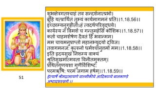 51
शुभक्षेत्रगतश्चाहं तव सन्दशुनात्प्रभो।
ब्रूद्रह यत्प्राधथुतं तुभ्यं कायुमागमनं प्रतत।।1.18.56।।
इच्छाम्प्यनुगृहीतोऽहं त्वदथुपरिवृद्धये।
कायुस्य न ववमशं च गन्तुमहुसस कौसशक।।1.18.57।।
कताु चाहमशेषेण दैवतं द्रह भवान्मम।
मम चायमनुप्राप्तो महानभ्युदयो द्ववज।
तवागमनज: कृ त्स्नो धमुश्चानुत्तमो मम।।1.18.58।।
इतत हृदयसुखं तनशम्प्य वाक्यं
श्रुततसुखमात्मवता ववनीतमुक्तम्।
प्रधथतगुणयशा गुणैववुसशष्ट:
पिमऋवष: पिमं जगाम हषुम्।।1.18.59।।
इत्याषे श्रीमिामायणे वाल्मीकीये आद्रदकाव्ये बालकाण्डे
अष्टादशस्सगु:।।
 