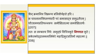 त्रीन्क्रमातनव ववक्रम्प्य बसलवीयुहिो हरिः।
स चारुनानाववधरूपधािी पिं समासाद्य समुितीिम्|
पिैिशक्यप्रततपन्नरूपः समीक्षक्षतात्मा समवेक्षक्षताथुः
||207||
ततः स लम्प्बस्य धगिेः समृद्धे ववधचत्रक
ू टे तनपपात क
ू टे |
सक
े तकोद्दालकनासलक
े िे महाद्रिक
ू टप्रततमो महात्मा ||
208||
 