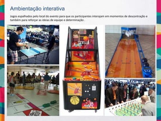 Ambientação interativa
Jogos espalhados pelo local do evento para que os participantes interajam em momentos de descontração e
também para reforçar as ideias de equipe e determinação .
 