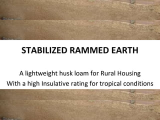 STABILIZED RAMMED EARTH
A lightweight husk loam for Rural Housing
With a high Insulative rating for tropical conditions
 