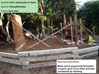 Spanish barro apisonado or tapial
German Stampflehmbau
French terre pisé
Rammed Earth-Minke
Moist soil is poured into formwork
in layers up to 15 cm thick and then
compacted by ramming
 