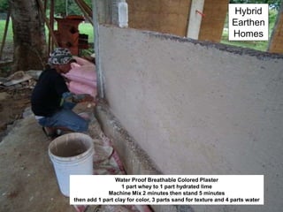 Hybrid
Earthen
Homes
Water Proof Breathable Colored Plaster
1 part whey to 1 part hydrated lime
Machine Mix 2 minutes then stand 5 minutes
then add 1 part clay for color, 3 parts sand for texture and 4 parts water
 