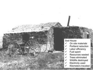 Sod House
 On site materials
 Portland reduction
 Labor efficiency
 Fuel spent
 Resources wasted
 Trees eliminated
 Wildlife destroyed
 Electricity used
 Kilometers traveled
 