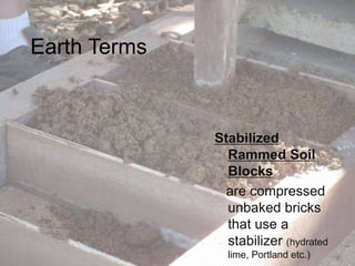Earth Terms
Stabilized
Rammed Soil
Blocks
are compressed
unbaked bricks
that use a
stabilizer (hydrated
lime, Portland etc.)
 