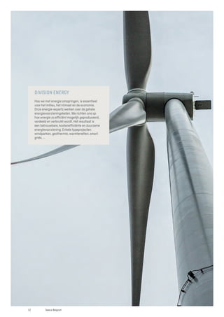 DIVISION ENERGY
Hoe we met energie omspringen, is essentieel
voor het milieu, het klimaat en de economie.
Onze energie-experts werken over de gehele
energievoorzieningsketen. We richten ons op
hoe energie zo efficiënt mogelijk geproduceerd,
verdeeld en verbruikt wordt. Het resultaat is
een betrouwbare, kostenefficiënte en duurzame
energievoorziening. Enkele typeprojecten:
windparken, geothermie, warmtenetten, smart
grids, ...
12 Sweco Belgium
 