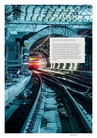 DIVISION INFRASTRUCTURE
Onze infrastructuurexperts creëren transport-
systemen die het dagelijks leven van de mensen
vereenvoudigen. We ontwerpen (snel)wegen,
spoor- en waterwegen, tram- en metrolijnen,
bruggen en verkeersknooppunten. Zo zorgen we
voor een toegankelijke samenleving en bouwen
we mee aan een toekomstgerichte mobiliteit.
Enkele recente referenties: Ring Antwerpen, A11
Brugge, Métro Nord Brussel, Spartacus-sneltram
Hasselt, ...
7
Sweco Belgium
 
