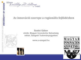 Az innováció szerepe a regionális fejlődésben
Szabó Gábor
elnök, Magyar Innovációs Szövetség
rektor, Szegedi Tudományegyetem
www.u-szeged.hu
 