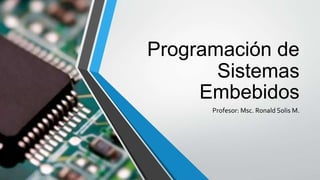 Programación de
Sistemas
Embebidos
Profesor: Msc. Ronald Solis M.
 