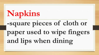 Napkins
-square pieces of cloth or
paper used to wipe fingers
and lips when dining
 