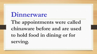Dinnerware
The appointments were called
chinaware before and are used
to hold food in dining or for
serving.
 