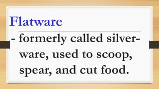 Flatware
- formerly called silver-
ware, used to scoop,
spear, and cut food.
 