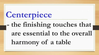 Centerpiece
- the finishing touches that
are essential to the overall
harmony of a table
 