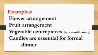 Examples:
Flower arrangement
Fruit arrangement
Vegetable centrepieces (or a combination)
Candles are essential for formal
dinner
 