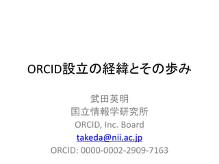 ORCID設立の経緯とその歩み
武田英明
国立情報学研究所
ORCID, Inc. Board
takeda@nii.ac.jp
ORCID: 0000-0002-2909-7163
 