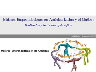Mujeres Emprendedoras en América Latina y el Caribe : Realidades, obstáculos y desafíos Lidia Heller . Noviembre 2010 Mujeres  Emprendedoras en las Américas 