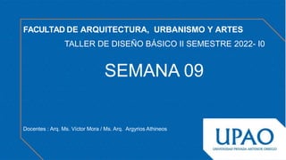 TALLER DE DISEÑO BÁSICO II SEMESTRE 2022- I0
SEMANA 09
Docentes : Arq. Ms. Víctor Mora / Ms. Arq. Argyrios Athineos
FACULTAD DE ARQUITECTURA, URBANISMO Y ARTES
 