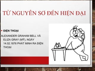 TỪ NGUYÊN SƠ ĐẾN HIỆN ĐẠI
• ĐIỆN THOẠI
ALEXANDER GRAHAM BELL VÀ
ELIZA GRAY (MỸ), NGÀY
14.02.1876 PHÁT MINH RA ĐIỆN
THOẠI
 