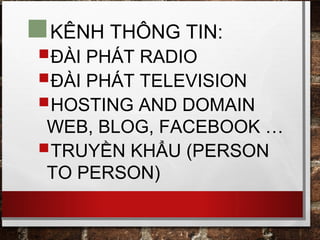 KÊNH THÔNG TIN:
ĐÀI PHÁT RADIO
ĐÀI PHÁT TELEVISION
HOSTING AND DOMAIN
WEB, BLOG, FACEBOOK …
TRUYỀN KHẨU (PERSON
TO PERSON)
 