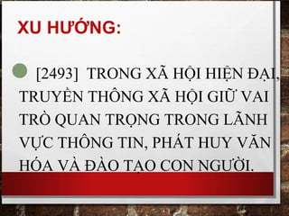 XU HƯỚNG:
[2493] TRONG XÃ HỘI HIỆN ĐẠI,
TRUYỀN THÔNG XÃ HỘI GIỮ VAI
TRÒ QUAN TRỌNG TRONG LÃNH
VỰC THÔNG TIN, PHÁT HUY VĂN
HÓA VÀ ĐÀO TẠO CON NGƯỜI.
 