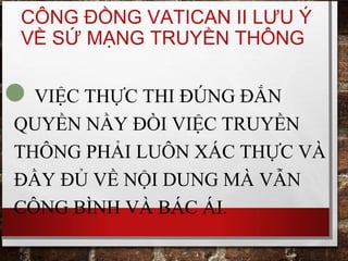CÔNG ĐỒNG VATICAN II LƯU Ý
VỀ SỨ MẠNG TRUYỀN THÔNG
VIỆC THỰC THI ĐÚNG ĐẮN
QUYỀN NẦY ĐÒI VIỆC TRUYỀN
THÔNG PHẢI LUÔN XÁC THỰC VÀ
ĐẦY ĐỦ VỀ NỘI DUNG MÀ VẪN
CÔNG BÌNH VÀ BÁC ÁI.
 